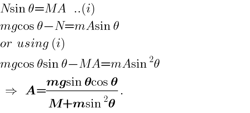 Nsin θ=MA   ..(i)  mgcos θ−N=mAsin θ  or  using (i)  mgcos θsin θ−MA=mAsin^2 θ    ⇒   A=((mgsin 𝛉cos 𝛉)/(M+msin^2 𝛉)) .  