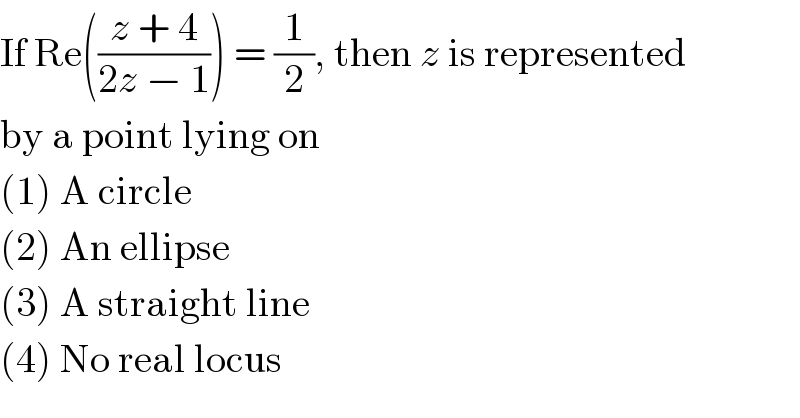 If Re(((z + 4)/(2z − 1))) = (1/2), then z is represented  by a point lying on  (1) A circle  (2) An ellipse  (3) A straight line  (4) No real locus  