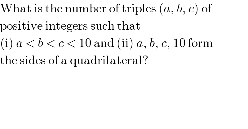 What is the number of triples (a, b, c) of  positive integers such that  (i) a < b < c < 10 and (ii) a, b, c, 10 form  the sides of a quadrilateral?  