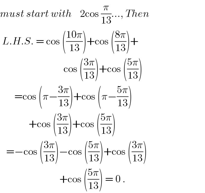 must start with    2cos (π/(13))..., Then   L.H.S. = cos (((10π)/(13)))+cos (((8π)/(13)))+                                 cos (((3π)/(13)))+cos (((5π)/(13)))         =cos (π−((3π)/(13)))+cos (π−((5π)/(13)))                +cos (((3π)/(13)))+cos (((5π)/(13)))     =−cos (((3π)/(13)))−cos (((5π)/(13)))+cos (((3π)/(13)))                               +cos (((5π)/(13))) = 0 .  
