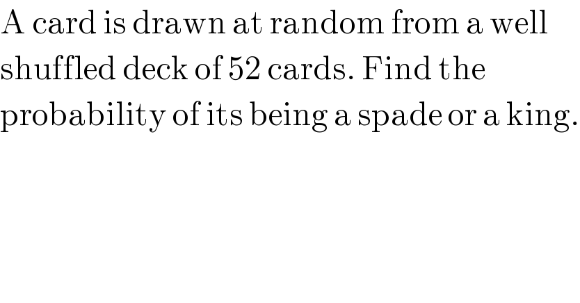 A card is drawn at random from a well  shuffled deck of 52 cards. Find the    probability of its being a spade or a king.  