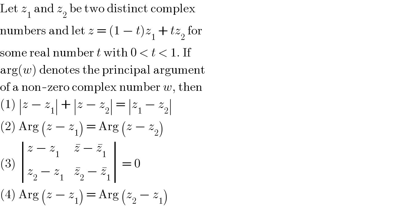 Let z_1  and z_2  be two distinct complex  numbers and let z = (1 − t)z_1  + tz_2  for  some real number t with 0 < t < 1. If  arg(w) denotes the principal argument  of a non-zero complex number w, then  (1) ∣z − z_1 ∣ + ∣z − z_2 ∣ = ∣z_1  − z_2 ∣  (2) Arg (z − z_1 ) = Arg (z − z_2 )  (3)  determinant (((z − z_1 ),(z^�  − z_1 ^� )),((z_2  − z_1 ),(z_2 ^�  − z_1 ^� ))) = 0  (4) Arg (z − z_1 ) = Arg (z_2  − z_1 )  