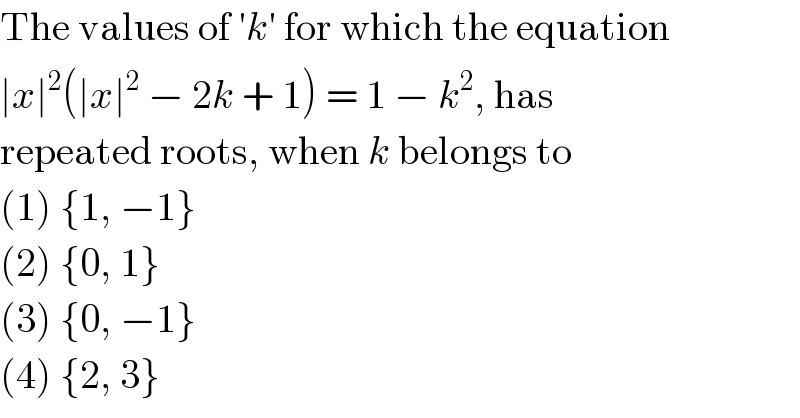 The values of ′k′ for which the equation  ∣x∣^2 (∣x∣^2  − 2k + 1) = 1 − k^2 , has  repeated roots, when k belongs to  (1) {1, −1}  (2) {0, 1}  (3) {0, −1}  (4) {2, 3}  