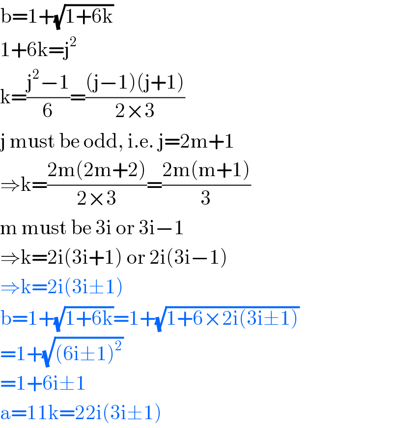 b=1+(√(1+6k))  1+6k=j^2   k=((j^2 −1)/6)=(((j−1)(j+1))/(2×3))  j must be odd, i.e. j=2m+1  ⇒k=((2m(2m+2))/(2×3))=((2m(m+1))/3)  m must be 3i or 3i−1  ⇒k=2i(3i+1) or 2i(3i−1)  ⇒k=2i(3i±1)  b=1+(√(1+6k))=1+(√(1+6×2i(3i±1)))  =1+(√((6i±1)^2 ))  =1+6i±1  a=11k=22i(3i±1)  