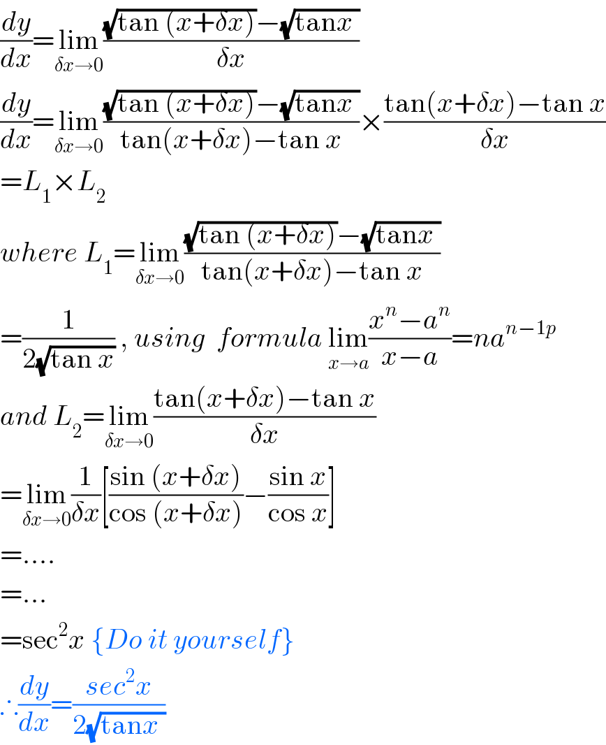 (dy/dx)=lim_(δx→0) (((√(tan (x+δx)))−(√(tanx )))/(δx))  (dy/dx)=lim_(δx→0) (((√(tan (x+δx)))−(√(tanx )))/(tan(x+δx)−tan x))×((tan(x+δx)−tan x)/(δx))  =L_1 ×L_2   where L_1 =lim_(δx→0) (((√(tan (x+δx)))−(√(tanx )))/(tan(x+δx)−tan x))  =(1/(2(√(tan x)))) , using  formula lim_(x→a) ((x^n −a^n )/(x−a))=na^(n−1p)   and L_2 =lim_(δx→0) ((tan(x+δx)−tan x)/(δx))  =lim_(δx→0) (1/(δx))[((sin (x+δx))/(cos (x+δx)))−((sin x)/(cos x))]  =....  =...  =sec^2 x {Do it yourself}   ∴(dy/dx)=((sec^2 x)/(2(√(tanx ))))  