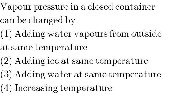 Vapour pressure in a closed container  can be changed by  (1) Adding water vapours from outside  at same temperature  (2) Adding ice at same temperature  (3) Adding water at same temperature  (4) Increasing temperature  