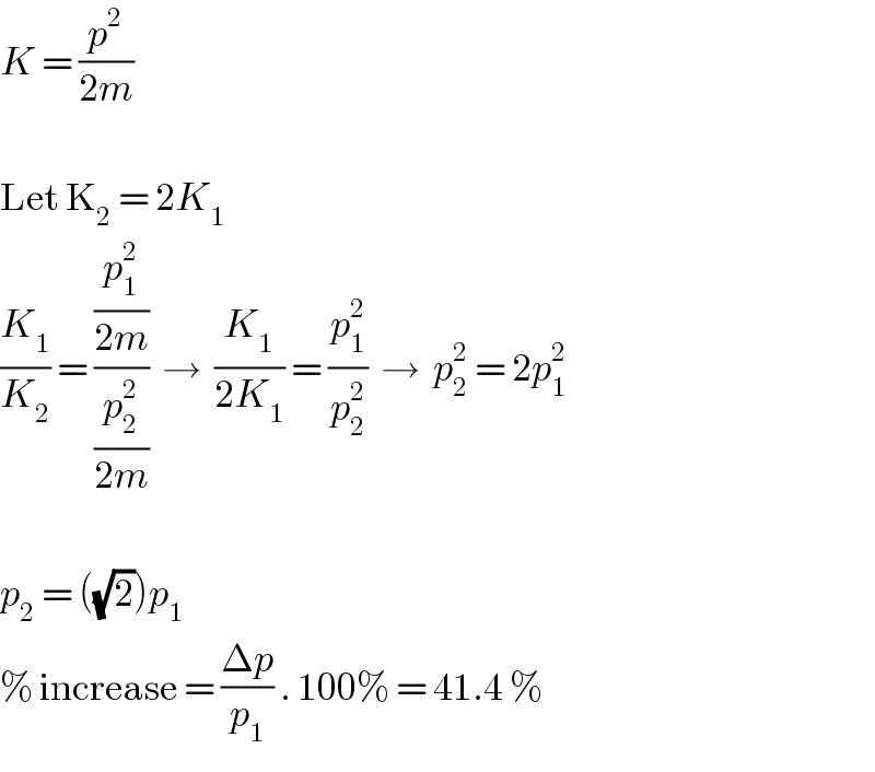 K = (p^2 /(2m))    Let K_2  = 2K_1   (K_1 /K_2 ) = ((p_1 ^2 /(2m))/(p_2 ^2 /(2m)))  →  (K_1 /(2K_1 )) = (p_1 ^2 /p_2 ^2 )  →  p_2 ^2  = 2p_1 ^2     p_2  = ((√2))p_1   % increase = ((Δp)/p_1 ) . 100% = 41.4 %   