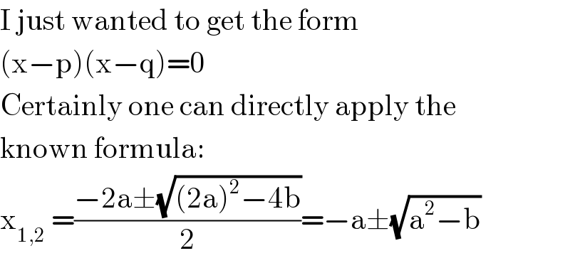 I just wanted to get the form  (x−p)(x−q)=0  Certainly one can directly apply the  known formula:  x_(1,2)  =((−2a±(√((2a)^2 −4b)))/2)=−a±(√(a^2 −b))  