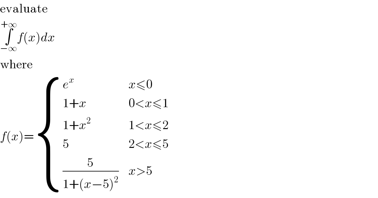 evaluate  ∫_(−∞) ^(+∞) f(x)dx  where  f(x)= { (e^x ,(x≤0)),((1+x),(0<x≤1)),((1+x^2 ),(1<x≤2)),(5,(2<x≤5)),((5/(1+(x−5)^2 )),(x>5)) :}  