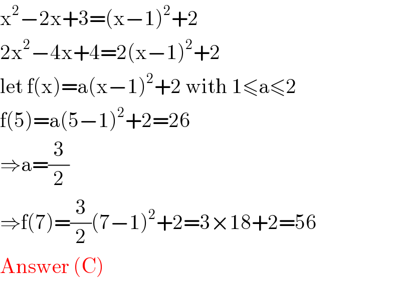 x^2 −2x+3=(x−1)^2 +2  2x^2 −4x+4=2(x−1)^2 +2  let f(x)=a(x−1)^2 +2 with 1≤a≤2  f(5)=a(5−1)^2 +2=26  ⇒a=(3/2)  ⇒f(7)=(3/2)(7−1)^2 +2=3×18+2=56  Answer (C)  