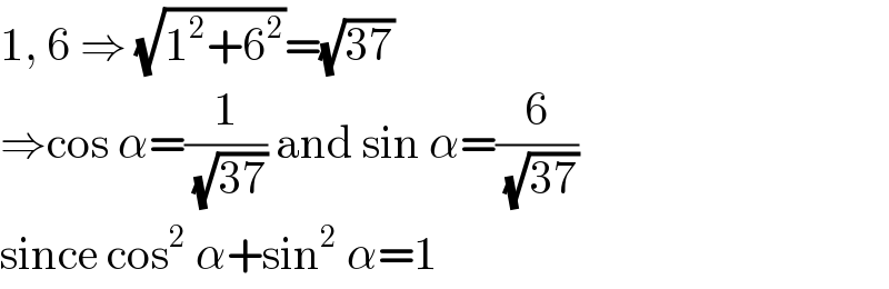 1, 6 ⇒ (√(1^2 +6^2 ))=(√(37))  ⇒cos α=(1/(√(37))) and sin α=(6/(√(37)))  since cos^2  α+sin^2  α=1  