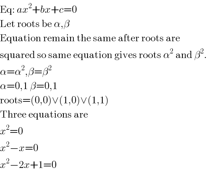 Eq: ax^2 +bx+c=0  Let roots be α,β  Equation remain the same after roots are  squared so same equation gives roots α^2  and β^2 .  α=α^2 ,β=β^2   α=0,1 β=0,1  roots=(0,0)∨(1,0)∨(1,1)  Three equations are  x^2 =0  x^2 −x=0  x^2 −2x+1=0  