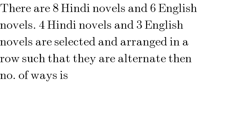 There are 8 Hindi novels and 6 English  novels. 4 Hindi novels and 3 English  novels are selected and arranged in a  row such that they are alternate then  no. of ways is  
