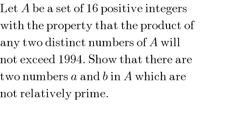 Let A be a set of 16 positive integers  with the property that the product of  any two distinct numbers of A will  not exceed 1994. Show that there are  two numbers a and b in A which are  not relatively prime.  