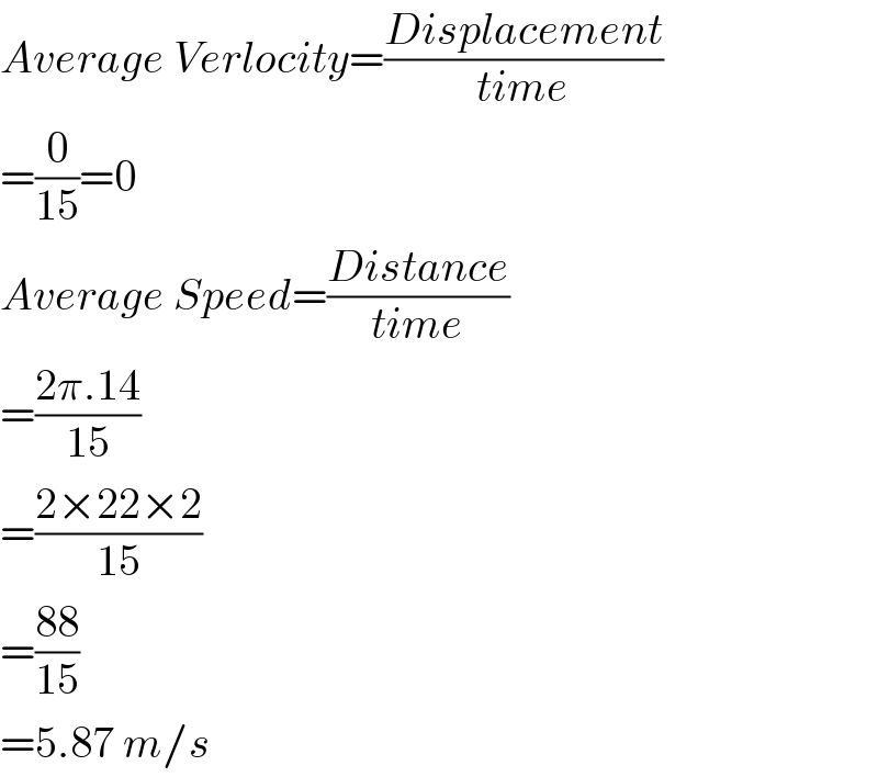 Average Verlocity=((Displacement)/(time))  =(0/(15))=0  Average Speed=((Distance)/(time))  =((2π.14)/(15))  =((2×22×2)/(15))  =((88)/(15))  =5.87 m/s  