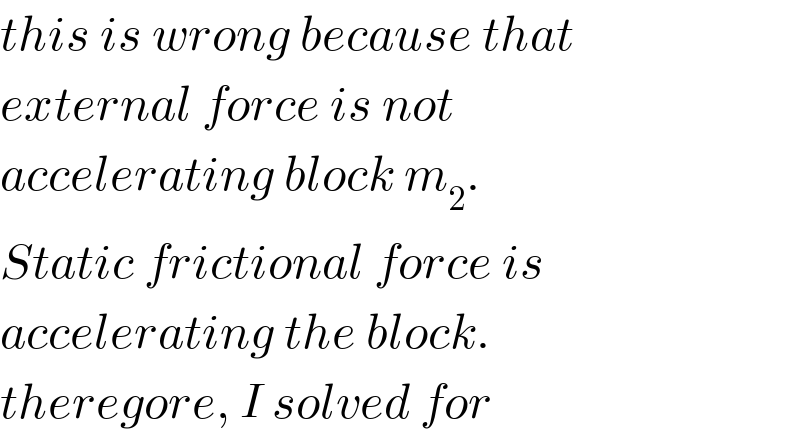 this is wrong because that  external force is not   accelerating block m_2 .  Static frictional force is  accelerating the block.  theregore, I solved for  