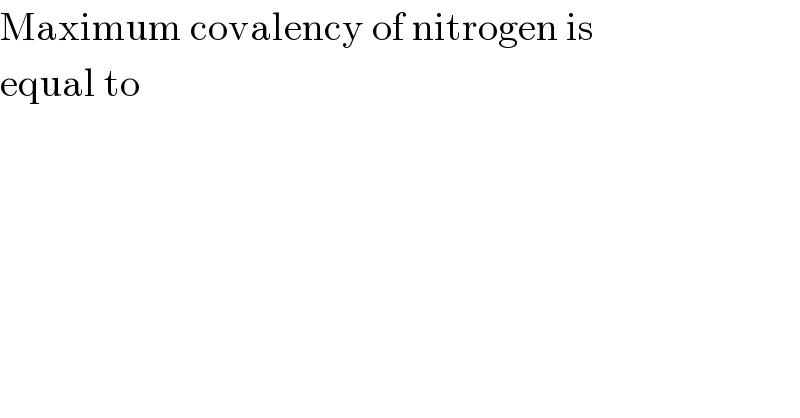 Maximum covalency of nitrogen is  equal to  