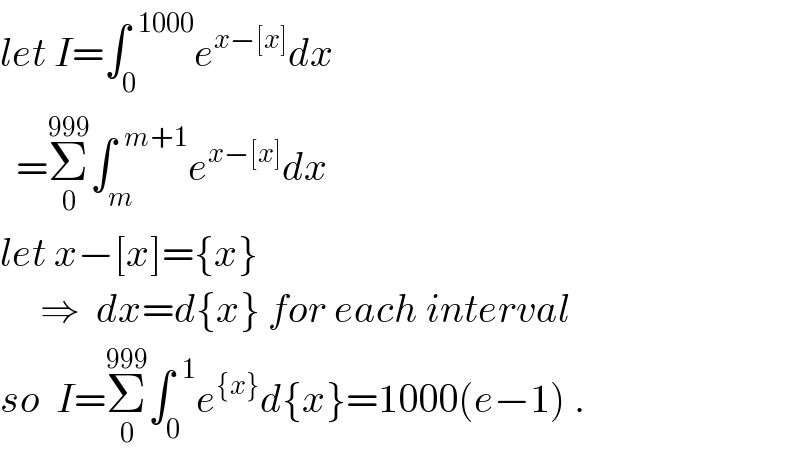 let I=∫_0 ^(  1000) e^(x−[x]) dx    =Σ_0 ^(999) ∫_m ^(  m+1) e^(x−[x]) dx  let x−[x]={x}       ⇒  dx=d{x} for each interval  so  I=Σ_0 ^(999) ∫_0 ^(  1) e^({x}) d{x}=1000(e−1) .  
