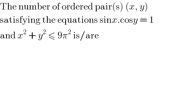 The number of ordered pair(s) (x, y)  satisfying the equations sinx.cosy = 1  and x^2  + y^2  ≤ 9π^2  is/are  