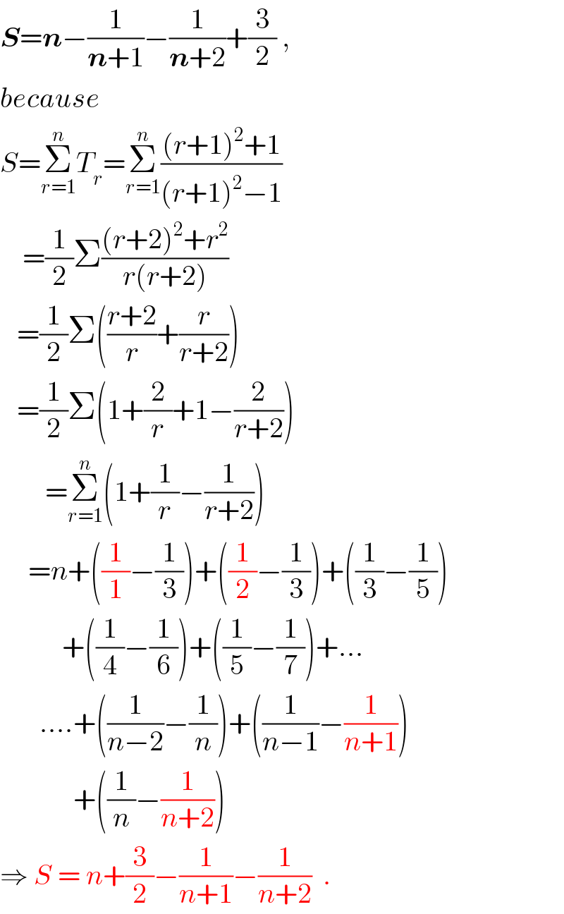 S=n−(1/(n+1))−(1/(n+2))+(3/2) ,  because  S=Σ_(r=1) ^n T_r =Σ_(r=1) ^n (((r+1)^2 +1)/((r+1)^2 −1))      =(1/2)Σ(((r+2)^2 +r^2 )/(r(r+2)))     =(1/2)Σ(((r+2)/r)+(r/(r+2)))     =(1/2)Σ(1+(2/r)+1−(2/(r+2)))          =Σ_(r=1) ^n (1+(1/r)−(1/(r+2)))       =n+((1/1)−(1/3))+((1/2)−(1/3))+((1/3)−(1/5))             +((1/4)−(1/6))+((1/5)−(1/7))+...         ....+((1/(n−2))−(1/n))+((1/(n−1))−(1/(n+1)))               +((1/n)−(1/(n+2)))   ⇒ S = n+(3/2)−(1/(n+1))−(1/(n+2))  .  