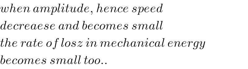 when amplitude, hence speed  decreaese and becomes small  the rate of losz in mechanical energy  becomes small too..  