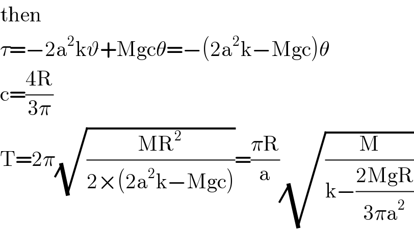 then  τ=−2a^2 kϑ+Mgcθ=−(2a^2 k−Mgc)θ  c=((4R)/(3π))  T=2π(√((MR^2 )/(2×(2a^2 k−Mgc))))=((πR)/a)(√(M/(k−((2MgR)/(3πa^2 )))))  