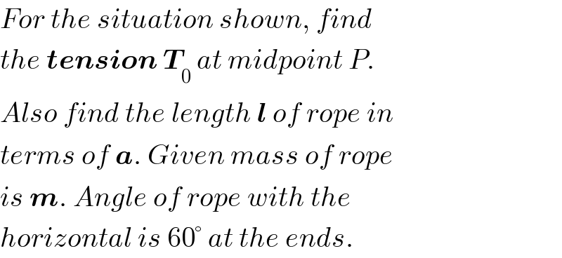 For the situation shown, find   the tension T_0  at midpoint P.  Also find the length l of rope in  terms of a. Given mass of rope  is m. Angle of rope with the  horizontal is 60° at the ends.  