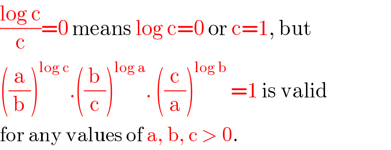 ((log c)/c)=0 means log c=0 or c=1, but  ((a/b))^(log c) .((b/c))^(log a) . ((c/a))^(log b)  =1 is valid  for any values of a, b, c > 0.  