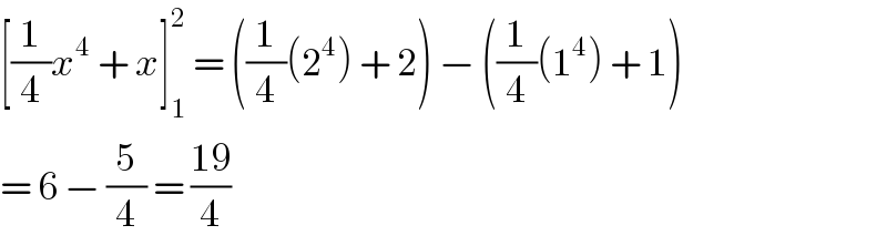 [(1/4)x^4  + x]_1 ^2  = ((1/4)(2^4 ) + 2) − ((1/4)(1^4 ) + 1)  = 6 − (5/4) = ((19)/4)  