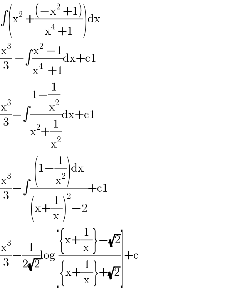 ∫(x^2  +(((−x^2  +1))/(x^4  +1)))dx  (x^3 /3) −∫((x^2  −1)/(x^4   +1))dx+c1  (x^3 /3)−∫((1−(1/x^2 ))/(x^2 +(1/x^2 )))dx+c1  (x^3 /3)−∫(((1−(1/x^2 ))dx)/((x+(1/x))^2 −2))+c1  (x^3 /3)−(1/(2(√2)))log[(({x+(1/x)}−(√2))/({x+(1/x)}+(√2)))]+c  