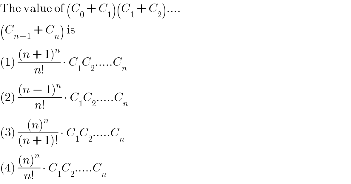 The value of (C_0  + C_1 )(C_1  + C_2 )....  (C_(n−1)  + C_n ) is  (1) (((n + 1)^n )/(n!)) ∙ C_1 C_2 .....C_n   (2) (((n − 1)^n )/(n!)) ∙ C_1 C_2 .....C_n   (3) (((n)^n )/((n + 1)!)) ∙ C_1 C_2 .....C_n   (4) (((n)^n )/(n!)) ∙ C_1 C_2 .....C_n   