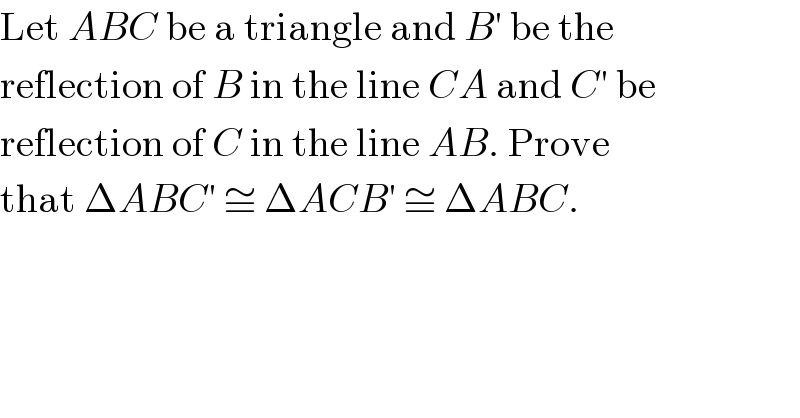 Let ABC be a triangle and B′ be the  reflection of B in the line CA and C′ be  reflection of C in the line AB. Prove  that ΔABC′ ≅ ΔACB′ ≅ ΔABC.  