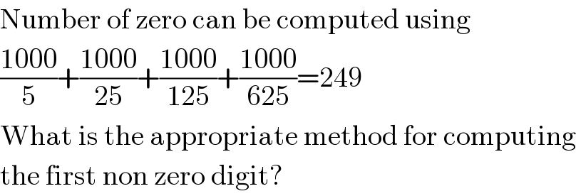 Number of zero can be computed using  ((1000)/5)+((1000)/(25))+((1000)/(125))+((1000)/(625))=249  What is the appropriate method for computing  the first non zero digit?  