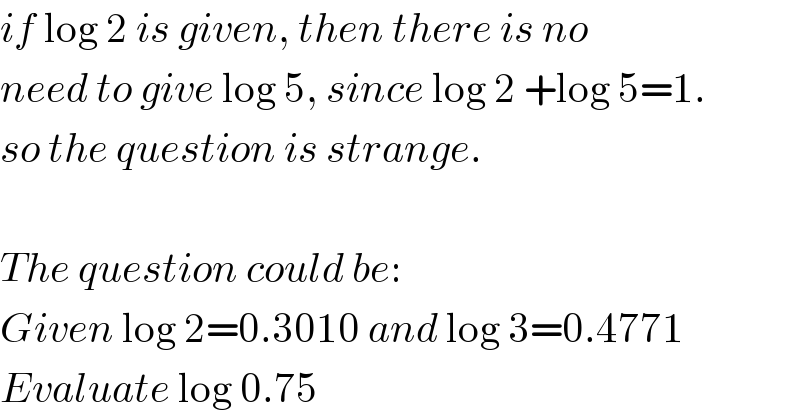 if log 2 is given, then there is no  need to give log 5, since log 2 +log 5=1.  so the question is strange.     The question could be:  Given log 2=0.3010 and log 3=0.4771  Evaluate log 0.75  