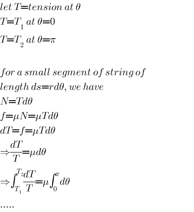let T=tension at θ  T=T_1  at θ=0  T=T_2  at θ=π    for a small segment of string of  length ds=rdθ, we have  N=Tdθ  f=μN=μTdθ  dT=f=μTdθ  ⇒(dT/T)=μdθ  ⇒∫_T_1  ^T_2  (dT/T)=μ∫_0 ^π dθ  .....  