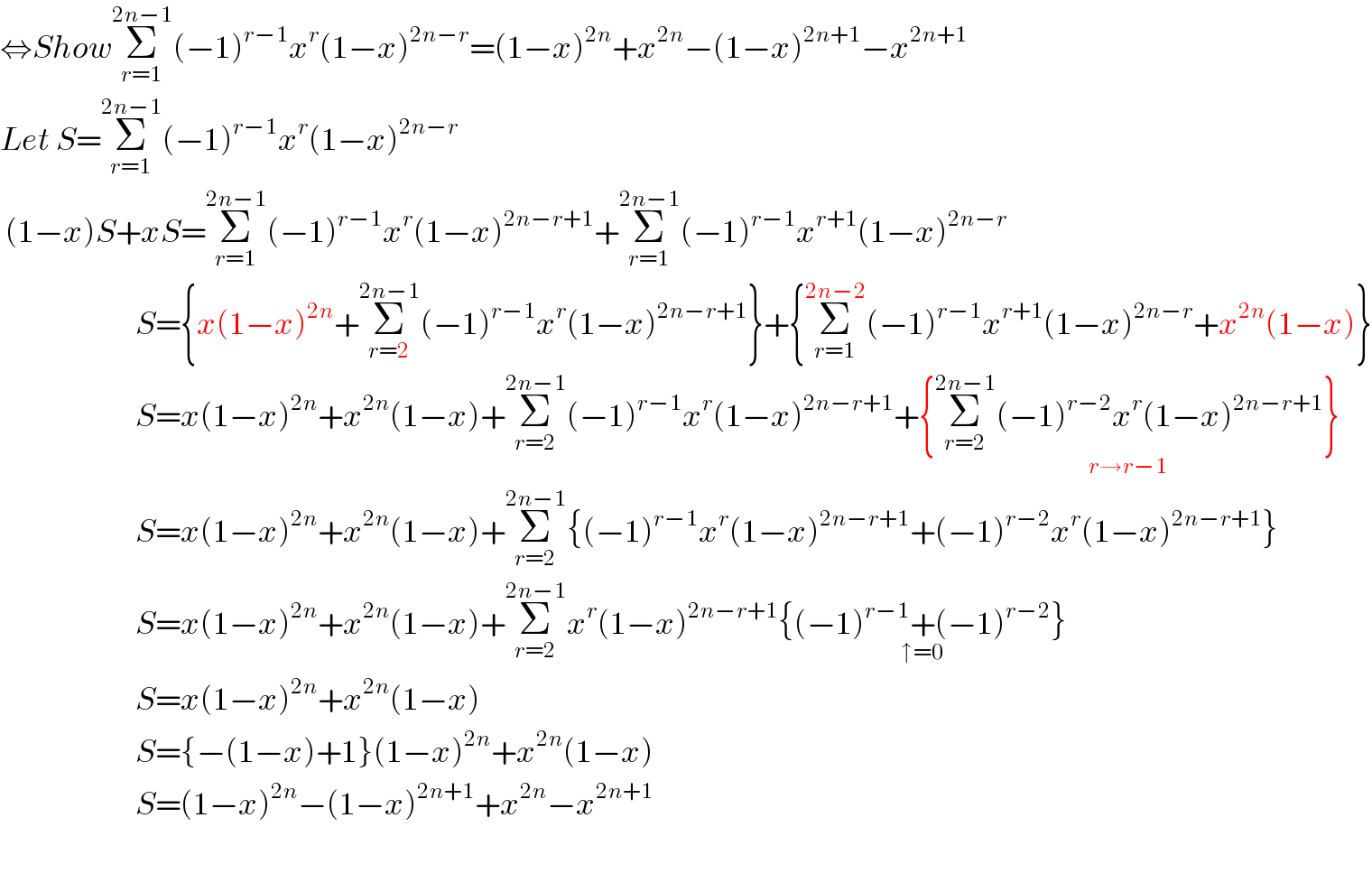 ⇔ShowΣ_(r=1) ^(2n−1) (−1)^(r−1) x^r (1−x)^(2n−r) =(1−x)^(2n) +x^(2n) −(1−x)^(2n+1) −x^(2n+1)   Let S=Σ_(r=1) ^(2n−1) (−1)^(r−1) x^r (1−x)^(2n−r)    (1−x)S+xS=Σ_(r=1) ^(2n−1) (−1)^(r−1) x^r (1−x)^(2n−r+1) +Σ_(r=1) ^(2n−1) (−1)^(r−1) x^(r+1) (1−x)^(2n−r)                            S={x(1−x)^(2n) +Σ_(r=2) ^(2n−1) (−1)^(r−1) x^r (1−x)^(2n−r+1) }+{Σ_(r=1) ^(2n−2) (−1)^(r−1) x^(r+1) (1−x)^(2n−r) +x^(2n) (1−x)}                           S=x(1−x)^(2n) +x^(2n) (1−x)+Σ_(r=2) ^(2n−1) (−1)^(r−1) x^r (1−x)^(2n−r+1) +{Σ_(r=2) ^(2n−1) (−1)^(r−2) x^r (1−x)^(2n−r+1) }_(r→r−1)                            S=x(1−x)^(2n) +x^(2n) (1−x)+Σ_(r=2) ^(2n−1) {(−1)^(r−1) x^r (1−x)^(2n−r+1) +(−1)^(r−2) x^r (1−x)^(2n−r+1) }                           S=x(1−x)^(2n) +x^(2n) (1−x)+Σ_(r=2) ^(2n−1) x^r (1−x)^(2n−r+1) {(−1)^(r−1) +(−1)^(r−2) }_(↑=0)                            S=x(1−x)^(2n) +x^(2n) (1−x)                           S={−(1−x)+1}(1−x)^(2n) +x^(2n) (1−x)                           S=(1−x)^(2n) −(1−x)^(2n+1) +x^(2n) −x^(2n+1)     