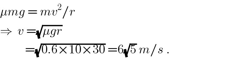 μmg = mv^2 /r  ⇒  v =(√(μgr))             =(√(0.6×10×30)) =6(√5) m/s .  