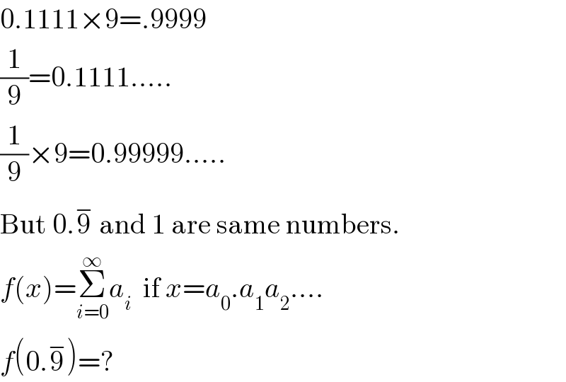 0.1111×9=.9999  (1/9)=0.1111.....  (1/9)×9=0.99999.....  But 0.9^−  and 1 are same numbers.  f(x)=Σ_(i=0) ^∞ a_i   if x=a_0 .a_1 a_2 ....  f(0.9^− )=?  