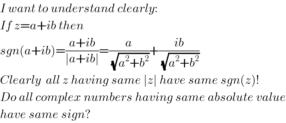 I want to understand clearly:  If z=a+ib then  sgn(a+ib)=((a+ib)/(∣a+ib∣))=(a/(√(a^2 +b^2 )))+((ib)/(√(a^2 +b^2 )))  Clearly  all z having same ∣z∣ have same sgn(z)!  Do all complex numbers having same absolute value  have same sign?  
