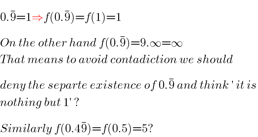 0.9^(−) =1⇒f(0.9^(−) )=f(1)=1  On the other hand f(0.9^(−) )=9.∞=∞  That means to avoid contadiction we should  deny the separte existence of 0.9^(−)  and think ′ it is  nothing but 1′ ?  Similarly f(0.49^(−) )=f(0.5)=5?  