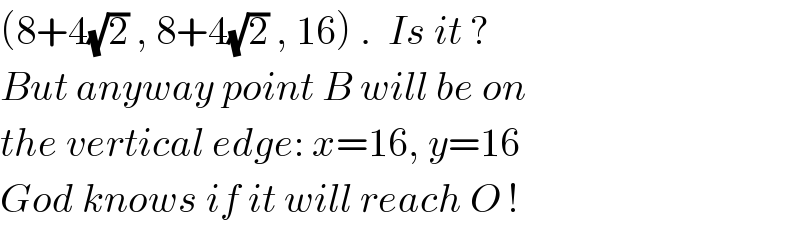 (8+4(√2) , 8+4(√2) , 16) .  Is it ?  But anyway point B will be on  the vertical edge: x=16, y=16  God knows if it will reach O !  