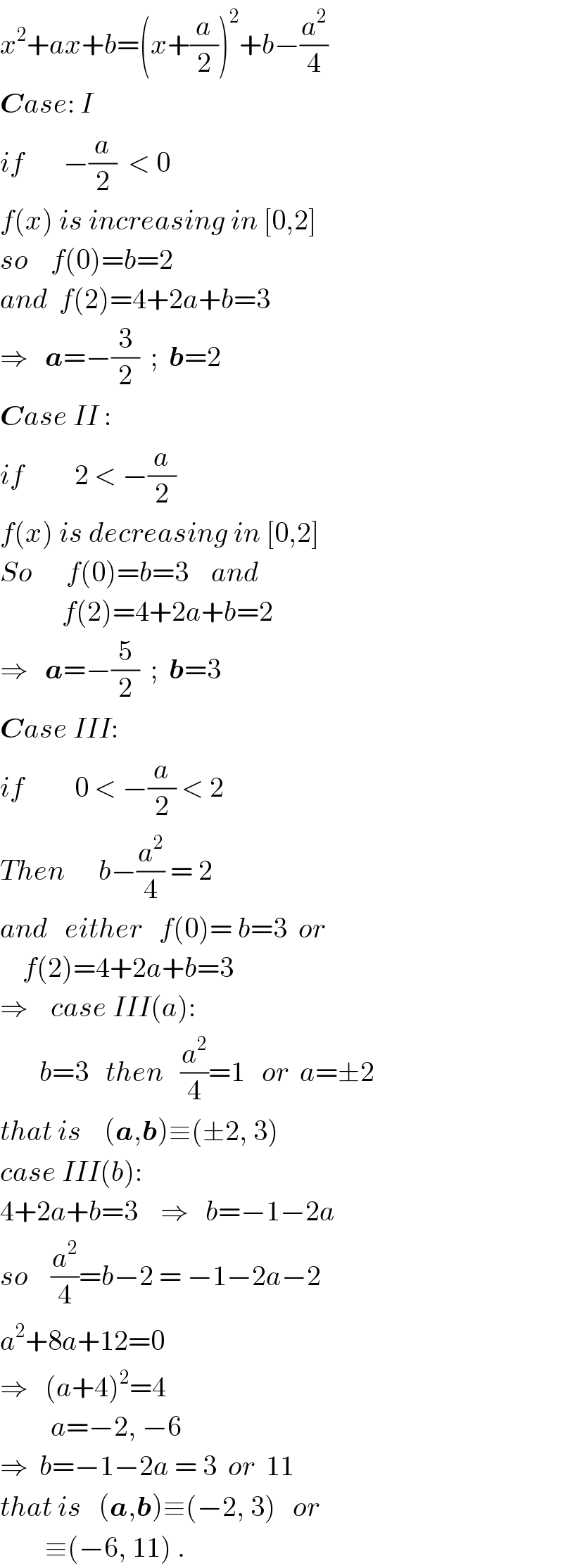 x^2 +ax+b=(x+(a/2))^2 +b−(a^2 /4)  Case: I  if       −(a/2)  < 0  f(x) is increasing in [0,2]  so    f(0)=b=2  and  f(2)=4+2a+b=3  ⇒   a=−(3/2)  ;  b=2  Case II :  if         2 < −(a/2)   f(x) is decreasing in [0,2]  So      f(0)=b=3    and             f(2)=4+2a+b=2  ⇒   a=−(5/2)  ;  b=3  Case III:  if         0 < −(a/2) < 2  Then      b−(a^2 /4) = 2  and   either   f(0)= b=3  or         f(2)=4+2a+b=3  ⇒    case III(a):         b=3   then   (a^2 /4)=1   or  a=±2  that is    (a,b)≡(±2, 3)  case III(b):  4+2a+b=3    ⇒   b=−1−2a  so    (a^2 /4)=b−2 = −1−2a−2  a^2 +8a+12=0  ⇒   (a+4)^2 =4           a=−2, −6  ⇒  b=−1−2a = 3  or  11  that is   (a,b)≡(−2, 3)   or          ≡(−6, 11) .  
