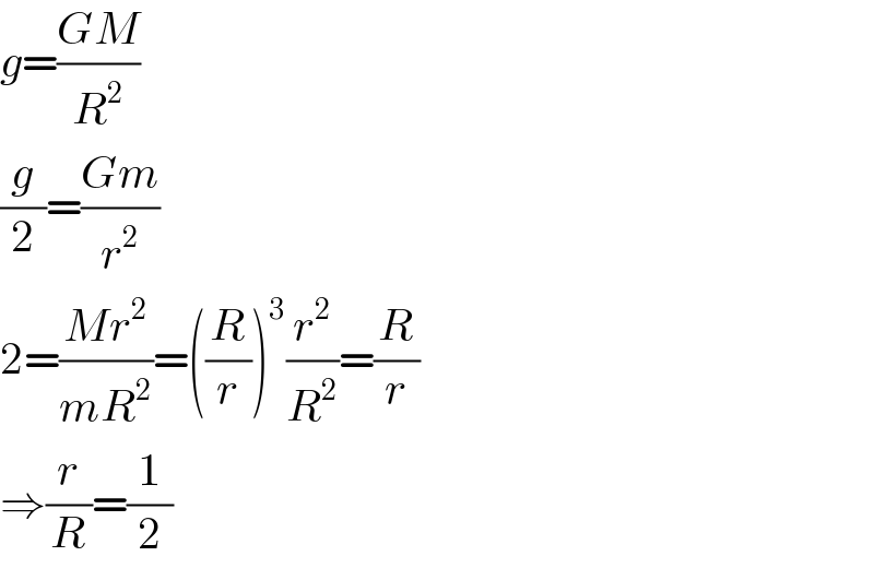 g=((GM)/R^2 )  (g/2)=((Gm)/r^2 )  2=((Mr^2 )/(mR^2 ))=((R/r))^3 (r^2 /R^2 )=(R/r)  ⇒(r/R)=(1/2)  
