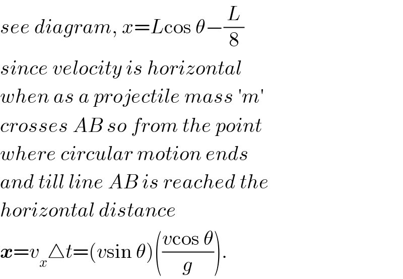 see diagram, x=Lcos θ−(L/8)  since velocity is horizontal  when as a projectile mass ′m′  crosses AB so from the point  where circular motion ends  and till line AB is reached the  horizontal distance   x=v_x △t=(vsin θ)(((vcos θ)/g)).  