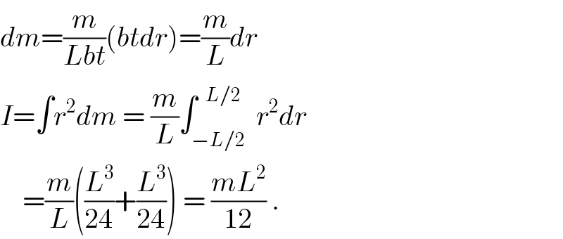 dm=(m/(Lbt))(btdr)=(m/L)dr  I=∫r^2 dm = (m/L)∫_(−L/2) ^(   L/2)  r^2 dr      =(m/L)((L^3 /(24))+(L^3 /(24))) = ((mL^2 )/(12)) .  