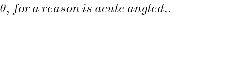 θ, for a reason is acute angled..  