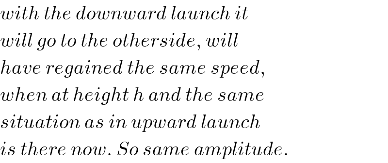 with the downward launch it  will go to the otherside, will  have regained the same speed,  when at height h and the same  situation as in upward launch  is there now. So same amplitude.  
