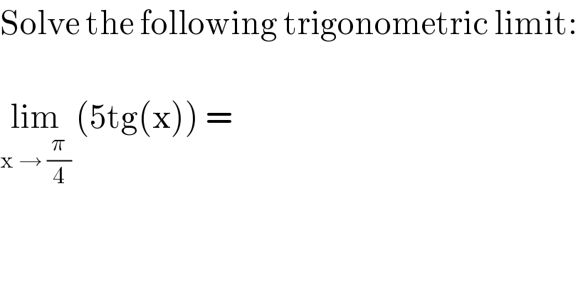 Solve the following trigonometric limit:    lim_(x → (π/4))  (5tg(x)) =   