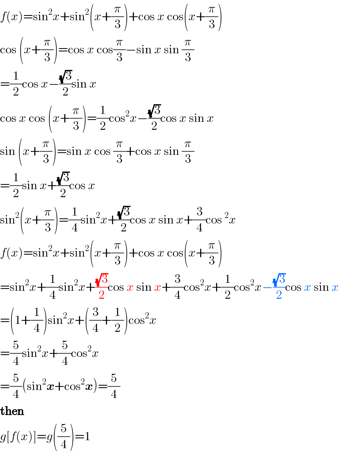 f(x)=sin^2 x+sin^2 (x+(π/3))+cos x cos(x+(π/3))  cos (x+(π/3))=cos x cos(π/3)−sin x sin (π/3)   =(1/2)cos x−((√3)/2)sin x  cos x cos (x+(π/3))=(1/2)cos^2 x−((√3)/2)cos x sin x  sin (x+(π/3))=sin x cos (π/3)+cos x sin (π/3)  =(1/2)sin x+((√3)/2)cos x  sin^2 (x+(π/3))=(1/4)sin^2 x+((√3)/2)cos x sin x+(3/4)cos^2 x  f(x)=sin^2 x+sin^2 (x+(π/3))+cos x cos(x+(π/3))  =sin^2 x+(1/4)sin^2 x+((√3)/2)cos x sin x+(3/4)cos^2 x+(1/2)cos^2 x−((√3)/2)cos x sin x  =(1+(1/4))sin^2 x+((3/4)+(1/2))cos^2 x  =(5/4)sin^2 x+(5/4)cos^2 x  =(5/4)(sin^2 x+cos^2 x)=(5/4)  then  g[f(x)]=g((5/4))=1  