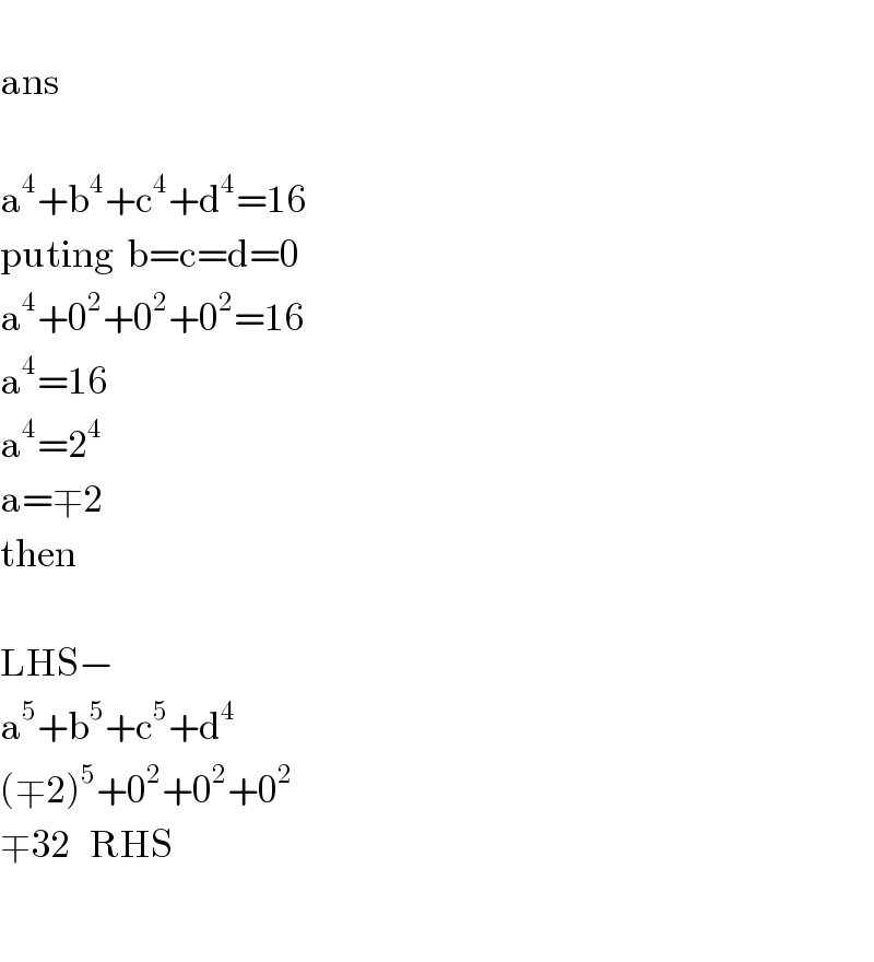   ans    a^4 +b^4 +c^4 +d^4 =16  puting  b=c=d=0  a^4 +0^2 +0^2 +0^2 =16  a^4 =16  a^4 =2^4   a=∓2  then    LHS−  a^5 +b^5 +c^5 +d^4   (∓2)^5 +0^2 +0^2 +0^2   ∓32   RHS    
